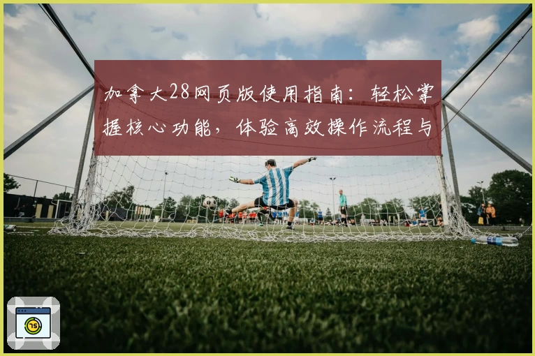 加拿大28网页版使用指南：轻松掌握核心功能，体验高效操作流程与全新界面设计