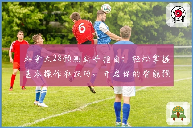 加拿大28预测新手指南：轻松掌握基本操作和技巧，开启你的智能预测之旅