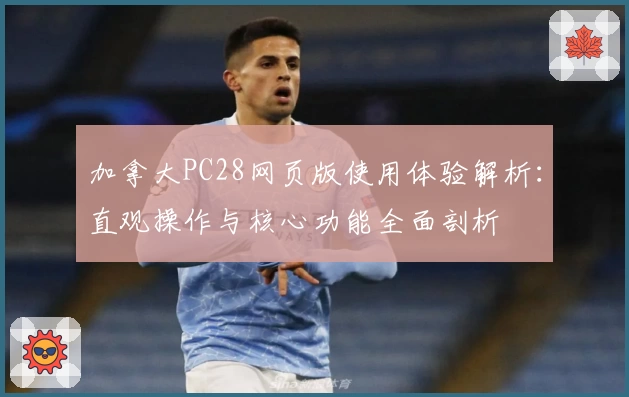 加拿大PC28网页版使用体验解析：直观操作与核心功能全面剖析