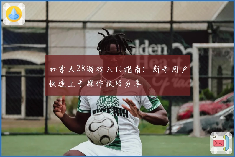 加拿大28游戏入门指南：新手用户快速上手操作技巧分享