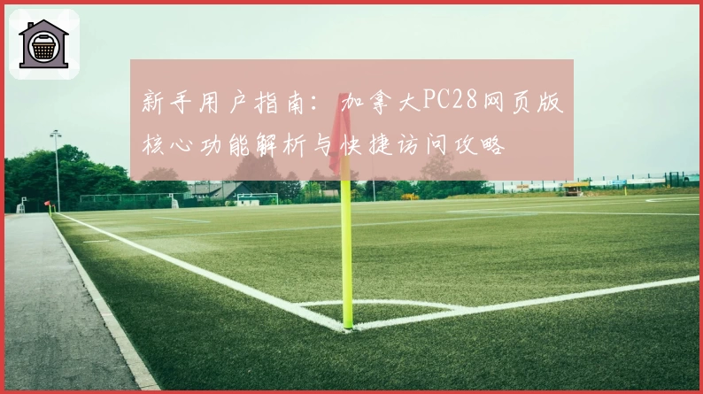 新手用户指南：加拿大PC28网页版核心功能解析与快捷访问攻略