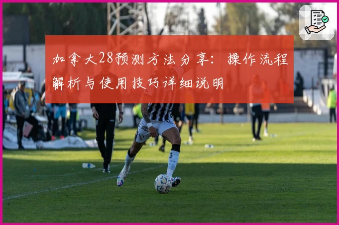 加拿大28预测方法分享：操作流程解析与使用技巧详细说明