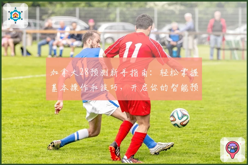 加拿大28预测新手指南：轻松掌握基本操作和技巧，开启你的智能预测之旅