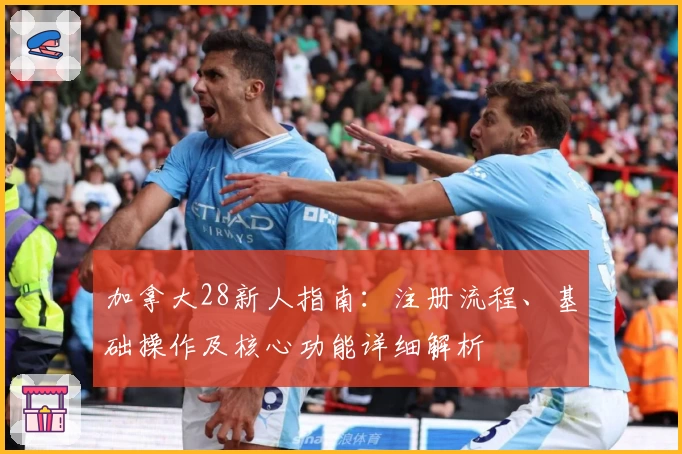 加拿大28新人指南：注册流程、基础操作及核心功能详细解析