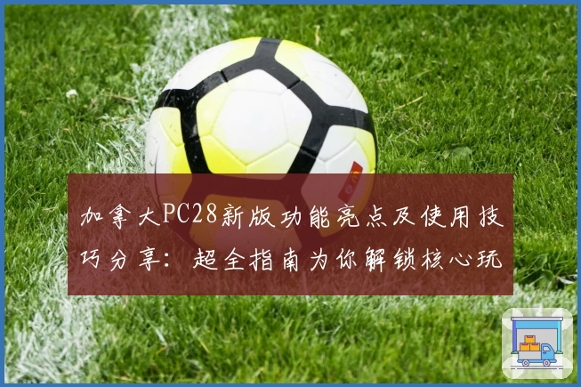 加拿大PC28新版功能亮点及使用技巧分享：超全指南为你解锁核心玩法