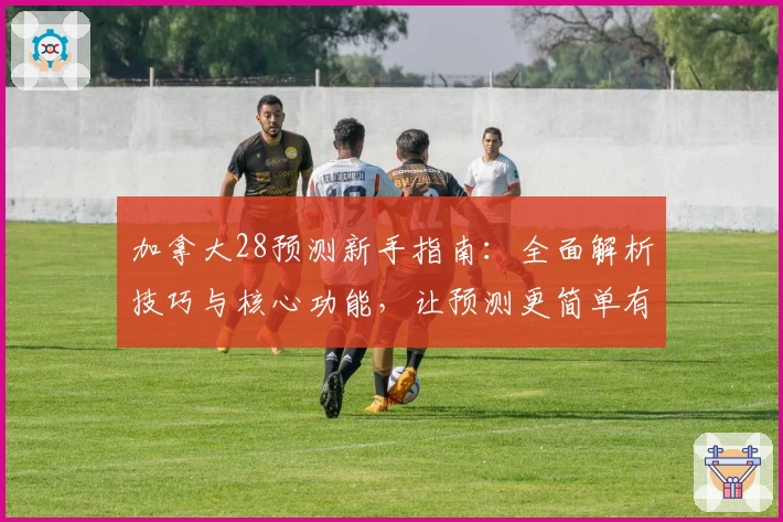 加拿大28预测新手指南：全面解析技巧与核心功能，让预测更简单有效