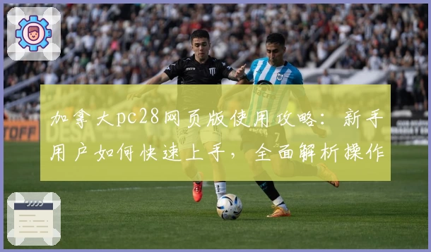 加拿大pc28网页版使用攻略：新手用户如何快速上手，全面解析操作流程与实用技巧