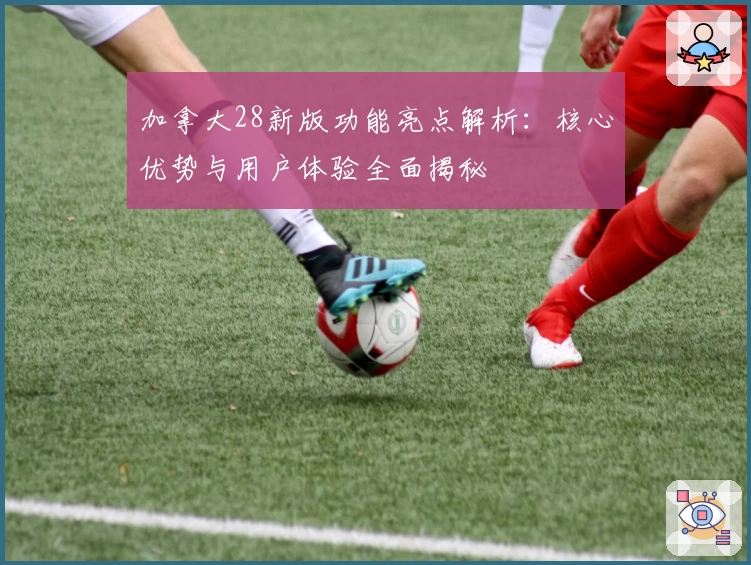 加拿大28新版功能亮点解析：核心优势与用户体验全面揭秘