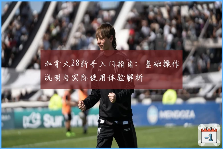 加拿大28新手入门指南:基础操作说明与实际使用体验解析