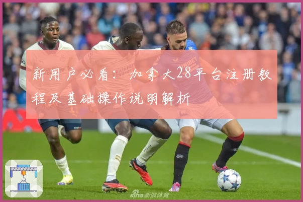 新用户必看：加拿大28平台注册教程及基础操作说明解析