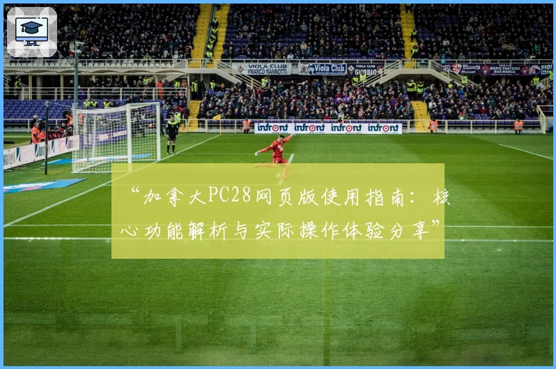 “加拿大PC28网页版使用指南：核心功能解析与实际操作体验分享”