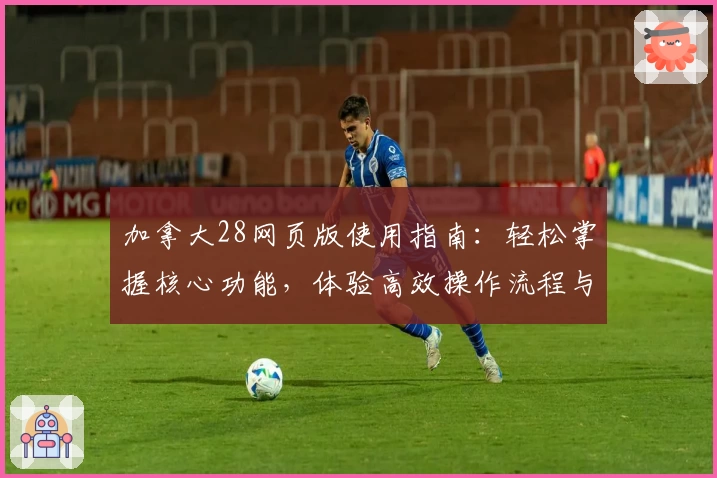 加拿大28网页版使用指南：轻松掌握核心功能，体验高效操作流程与全新界面设计