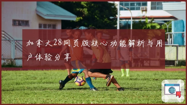 加拿大28网页版核心功能解析与用户体验分享