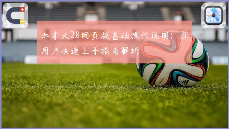 加拿大28网页版基础操作说明：新用户快速上手指南解析