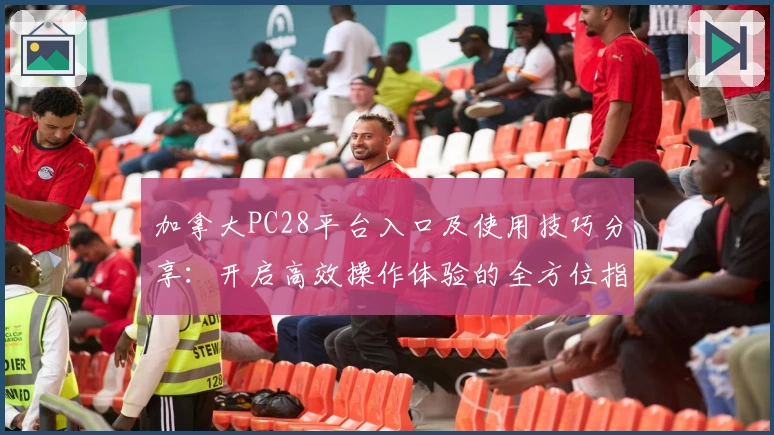加拿大PC28平台入口及使用技巧分享：开启高效操作体验的全方位指南