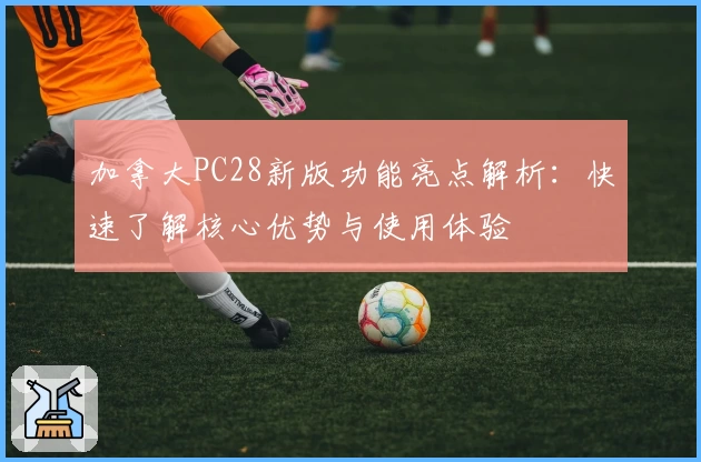 加拿大PC28新版功能亮点解析：快速了解核心优势与使用体验